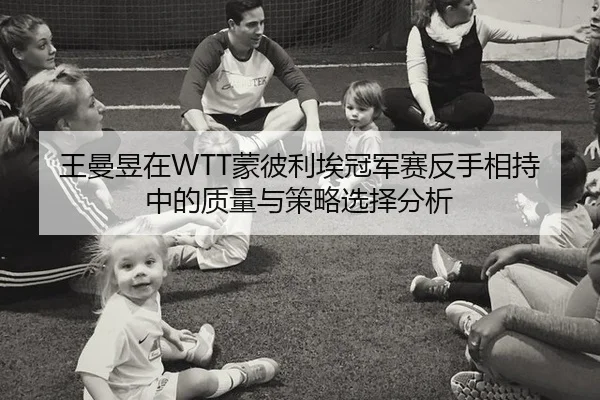 王曼昱在WTT蒙彼利埃冠军赛反手相持中的质量与策略选择分析