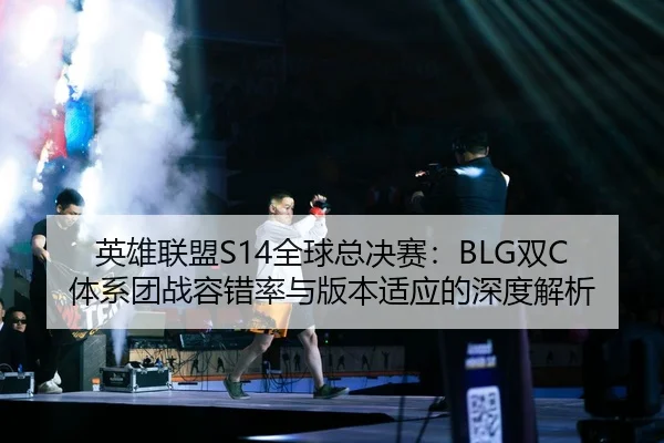 英雄联盟S14全球总决赛：BLG双C体系团战容错率与版本适应的深度解析