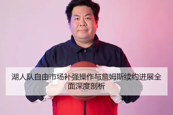 湖人队自由市场补强操作与詹姆斯续约进展全面深度剖析