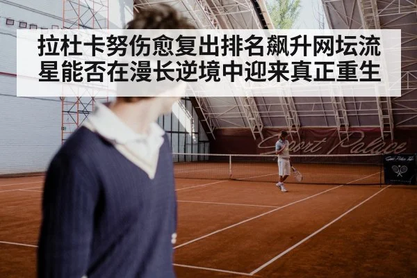 拉杜卡努伤愈复出排名飙升网坛流星能否在漫长逆境中迎来真正重生