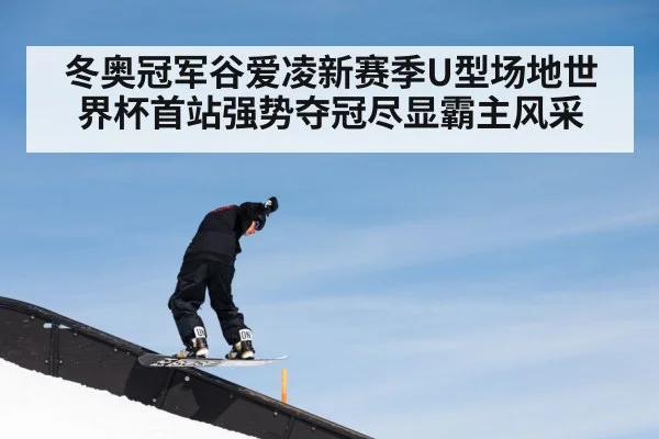 冬奥冠军谷爱凌新赛季U型场地世界杯首站强势夺冠尽显霸主风采
