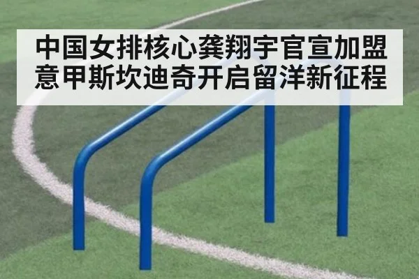 中国女排核心龚翔宇官宣加盟意甲斯坎迪奇开启留洋新征程
