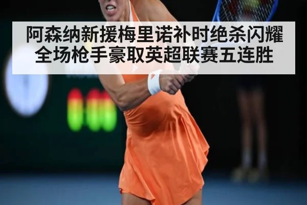 阿森纳新援梅里诺补时绝杀闪耀全场枪手豪取英超联赛五连胜