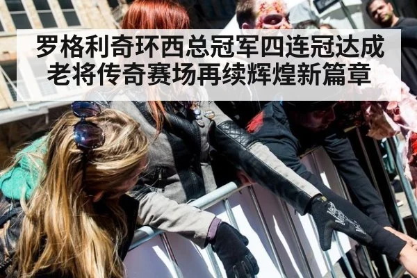 罗格利奇环西总冠军四连冠达成老将传奇赛场再续辉煌新篇章